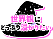 世界観にどっぷり浸かりたい