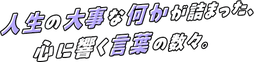人生の大事な何かが詰まった、心に響く言葉の数々。