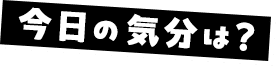 今日の気分は?