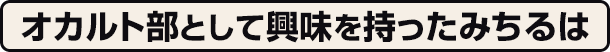 オカルト部として興味を持ったみちるは