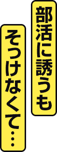 部活に誘うもそっけなくて…