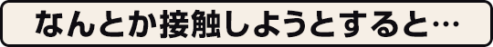 なんとか接触しようとすると…