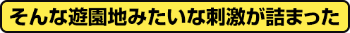 そんな遊園地みたいな刺激が詰まった