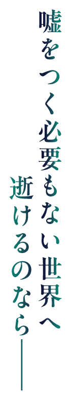 嘘をつく必要もない世界へ逝けるのなら―