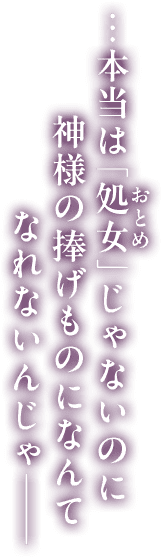 …本当は「処女」じゃないのに神様の捧げものになんてなれないんじゃ―