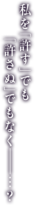 私を「許す」でも「許さぬ」でもなく―…?
