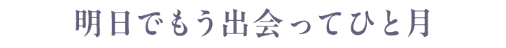 明日でもう出会ってひと月