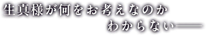 生真様が何をお考えなのかわからない―
