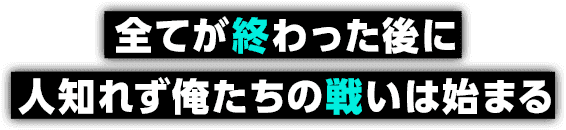 全てが終わった後に人知れず俺たちの戦いは始まる
