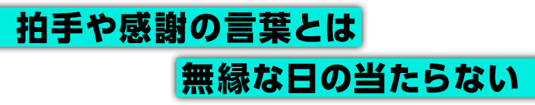 拍手や感謝の言葉とは無縁な無縁な日の当たらない