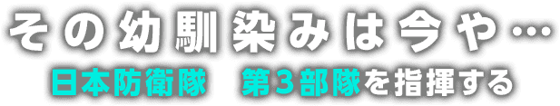 その幼馴染みは今や・・・日本防衛隊 第3部隊を指揮する