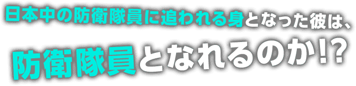 日本中の防衛隊員に追われる身となった彼は、防衛隊員となれるのか!?