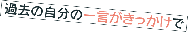 過去の自分の一言がきっかけで
