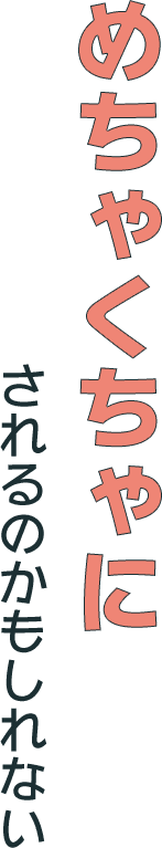 めちゃくちゃにされるかもしれない
