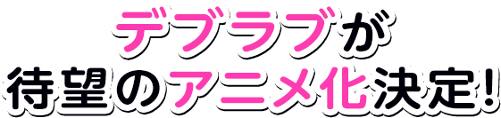 デブラブが待望のアニメ化決定!