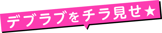 デブラブをチラ見せ★