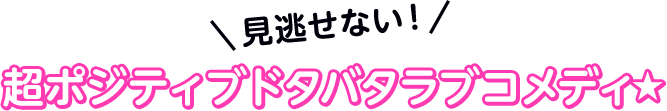 見逃せない!超ポジティブドタバタラブコメディ★