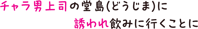 チャラ男上司の堂島(どうじま)に誘われ飲みに行くことに