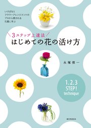 3ステップ上達法 はじめての花の活け方：いけばなとフラワーアレンジメントのプロから愛される花屋に学ぶ