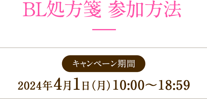 BL処方箋 参加方法 キャンペーン期間 2024年4月1日(月) 10:00~18:59