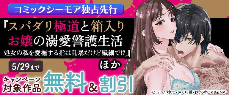 コミックシーモア独占先行『スパダリ極道と箱入りお嬢の溺愛警護生活 処女の私を愛撫する指は乱暴だけど繊細で!?』ほか