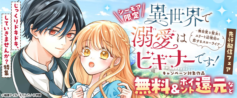 ＼シーモア限定／「異世界で溺愛はビギナーです！ ー無自覚な聖女とエリート辺境伯の恋するスローライフー【マイクロ】」先行配信フェア
