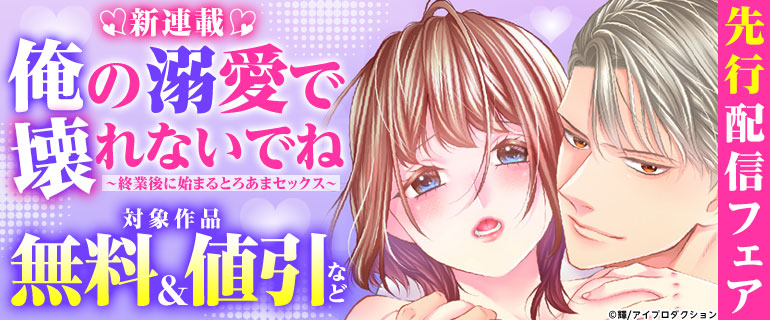 新連載「俺の溺愛で壊れないでね～終業後に始まるとろあまセックス～」先行配信フェア
