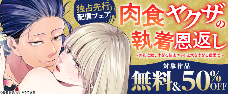 『肉食ヤクザの執着恩返し～お礼は激しすぎる快楽エッチと大きすぎる猛愛で～』独占先行配信フェア