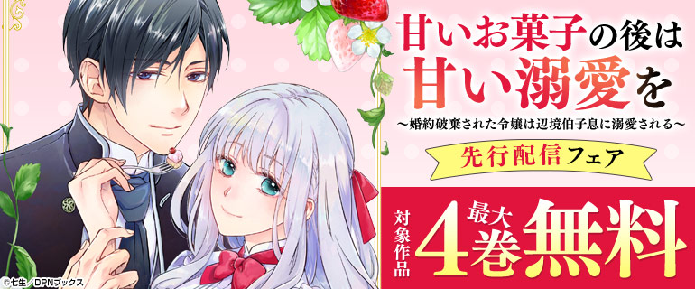 ｢甘いお菓子の後は甘い溺愛を～婚約破棄された令嬢は辺境伯子息に溺愛される～｣先行配信フェア