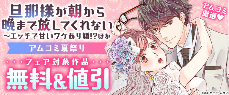 『旦那様が朝から晩まで放してくれない～エッチで甘いワケあり婚!?』ほか　アムコミ夏祭り