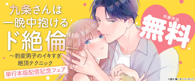「九条さんは一晩中抱けるド絶倫～豹変男子のイキすぎ絶頂テクニック」単行本版配信記念フェア