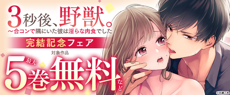 『3秒後、野獣。～合コンで隅にいた彼は淫らな肉食でした』完結記念フェア