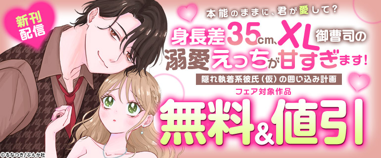 本能のままに、君が愛して？「身長差35cm、XL御曹司の溺愛えっちが甘すぎます！ 隠れ執着系彼氏（仮）の囲い込み計画」新刊配信