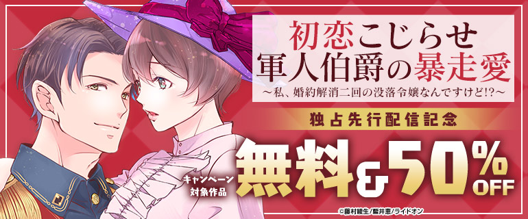 『初恋こじらせ軍人伯爵の暴走愛～私、婚約解消二回の没落令嬢なんですけど!?～』独占先行配信記念！