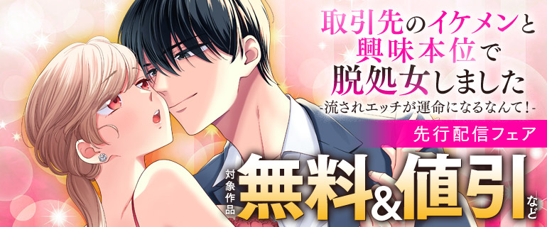 『取引先のイケメンと興味本位で脱処女しました-流されエッチが運命になるなんて！-』先行配信フェア
