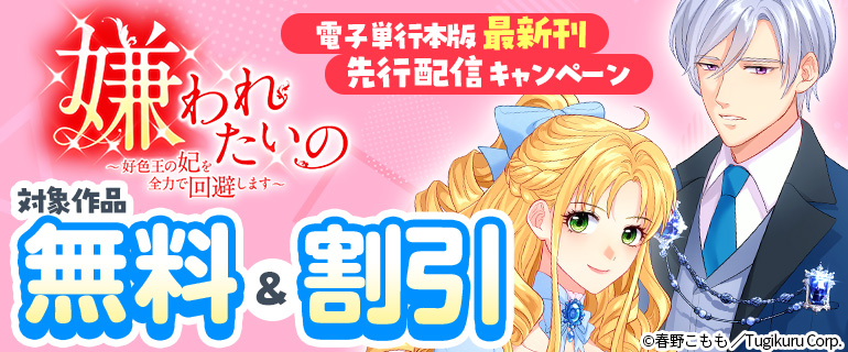「嫌われたいの ～好色王の妃を全力で回避します～」電子単行本版最新刊先行配信キャンペーン