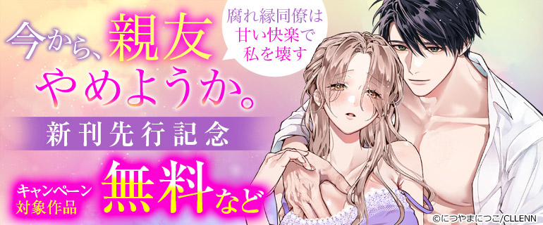 「今から、親友やめようか。～腐れ縁同僚は甘い快楽で私を壊す～」 新刊先行記念