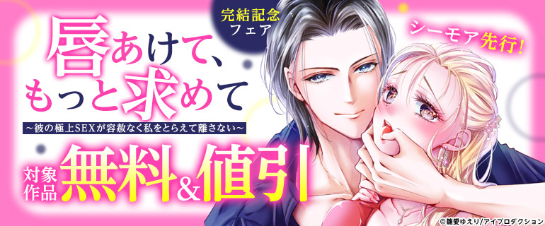 『唇あけて、もっと求めて～彼の極上SEXが容赦なく私をとらえて離さない～』完結記念フェア