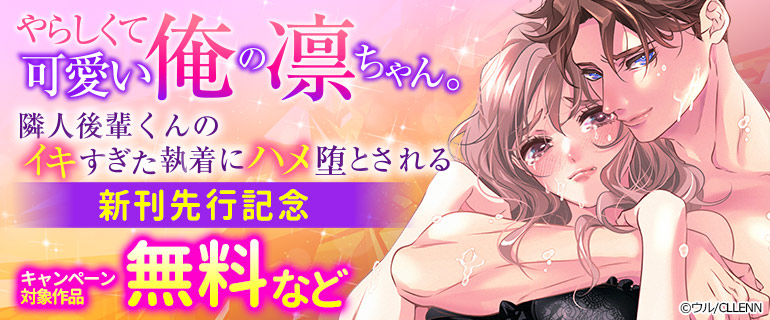 「やらしくて可愛い俺の凛ちゃん。～隣人後輩くんのイキすぎた執着にハメ堕とされる～」新刊先行記念