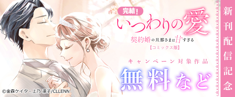 完結！「いつわりの愛～契約婚の旦那さまは甘すぎる～【コミックス版】」新刊配信記念