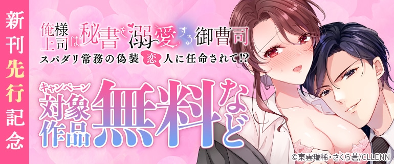 【俺様上司は秘書を溺愛する御曹司～スパダリ常務の偽装恋人に任命されて!?】新刊先行記念