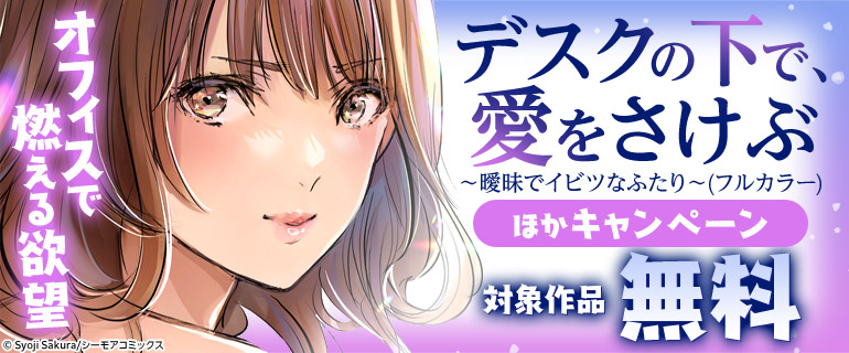 オフィスで燃える欲望『デスクの下で、愛をさけぶ～曖昧でイビツなふたり～(フルカラー)』ほかキャンペーン