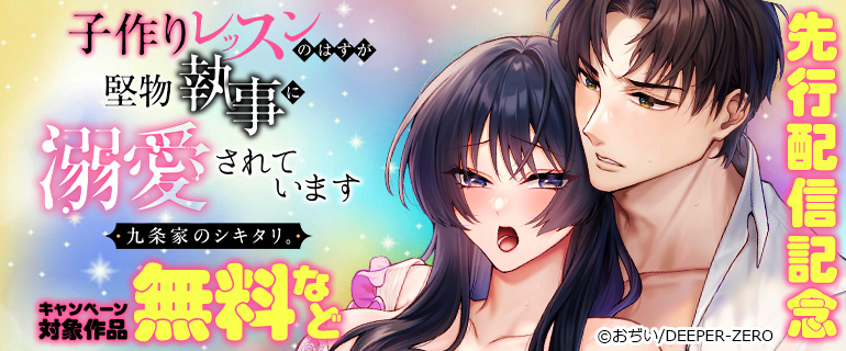 「九条家のシキタリ。～子作りレッスンのはずが堅物執事に溺愛されています～」先行配信記念