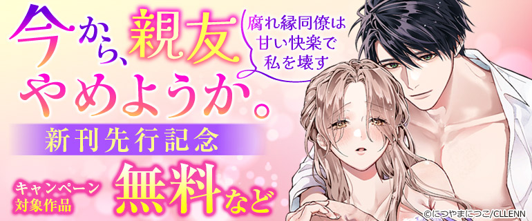 『今から、親友やめようか。～腐れ縁同僚は甘い快楽で私を壊す～』新刊先行記念！