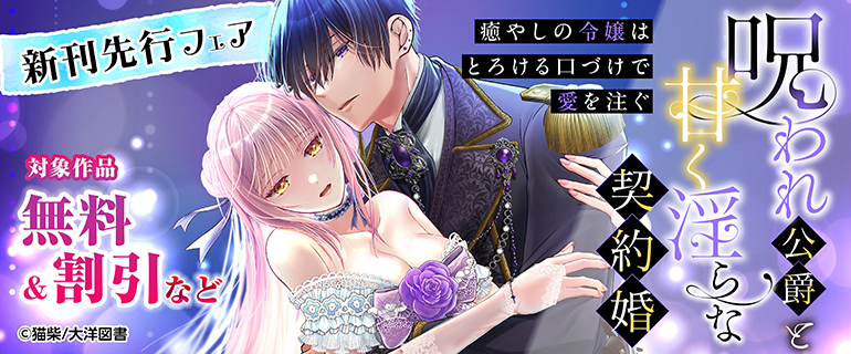 「呪われ公爵と甘く淫らな契約婚～癒やしの令嬢はとろける口づけで愛を注ぐ～」 新刊先行フェア