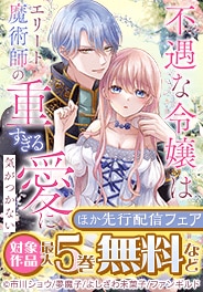 「不遇な令嬢はエリート魔術師の重すぎる愛に気がつかない」
