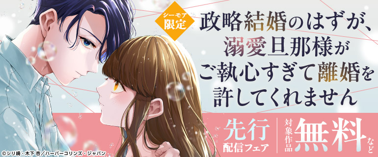シーモア限定「政略結婚のはずが、溺愛旦那様がご執心すぎて離婚を許してくれません」先行配信フェア