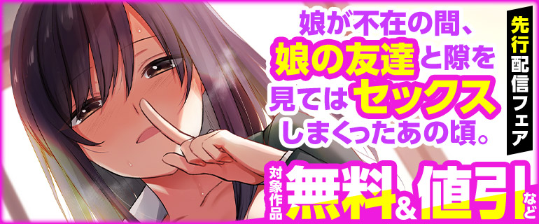 「娘が不在の間、娘の友達と隙を見てはセックスしまくったあの頃。」先行配信フェア