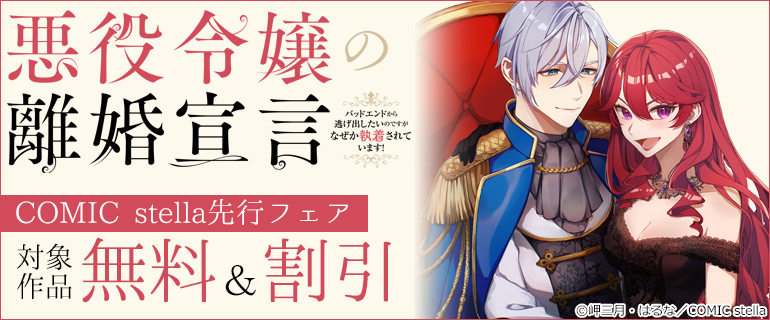 「悪役令嬢の離婚宣言～バッドエンドから逃げ出したいのですが、なぜか執着されています！～」COMIC stella先行フェア