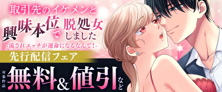 「取引先のイケメンと興味本位で脱処女しました-流されエッチが運命になるなんて！-」先行配信フェア